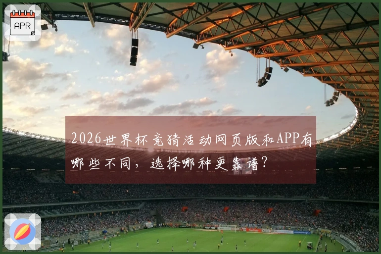 2026世界杯竞猜活动网页版和APP有哪些不同，选择哪种更靠谱？