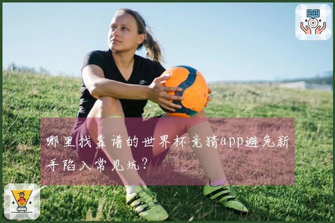 哪里找靠谱的世界杯竞猜app避免新手陷入常见坑？