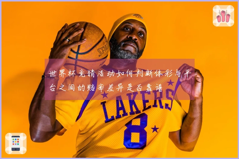 世界杯竞猜活动如何判断体彩与平台之间的赔率差异是否靠谱