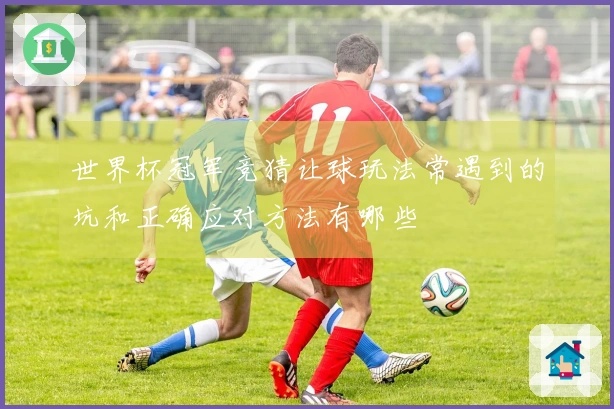世界杯冠军竞猜让球玩法常遇到的坑和正确应对方法有哪些