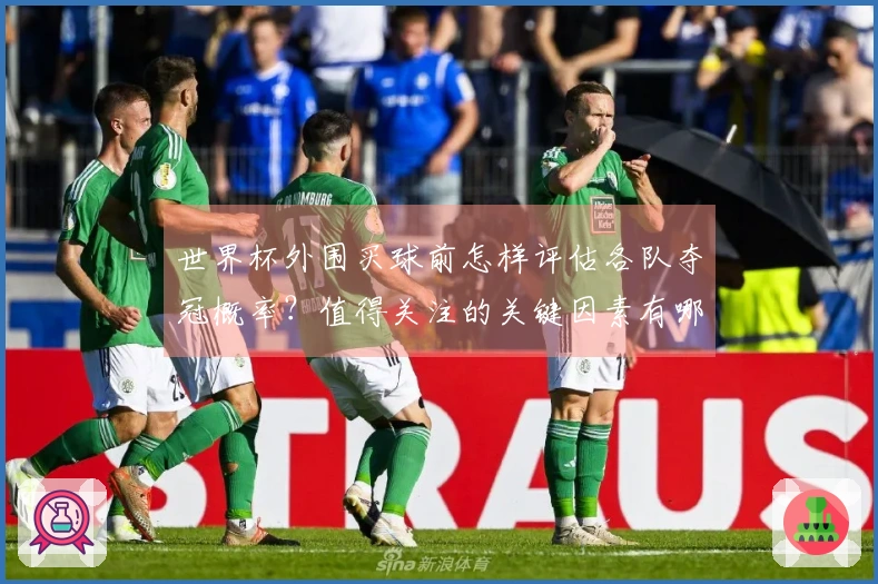 世界杯外围买球前怎样评估各队夺冠概率？值得关注的关键因素有哪些
