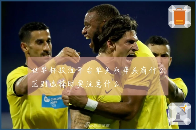 世界杯投注平台单关和串关有什么区别选择时要注意什么