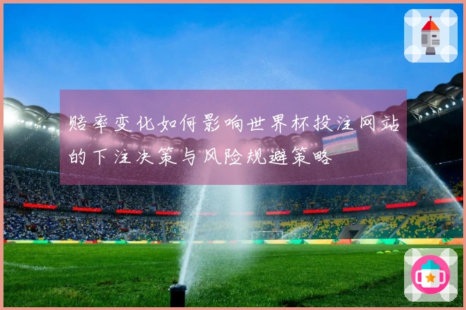 赔率变化如何影响世界杯投注网站的下注决策与风险规避策略