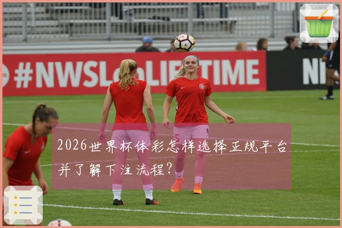 2026世界杯体彩怎样选择正规平台并了解下注流程？